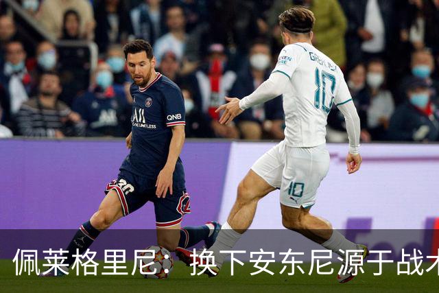 佩莱格里尼：换下安东尼源于战术选择，球队需提升控球效率